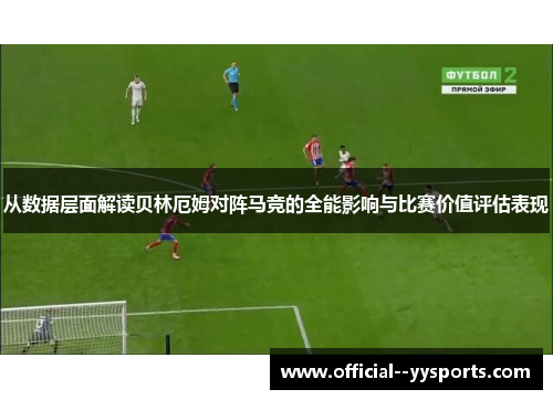 从数据层面解读贝林厄姆对阵马竞的全能影响与比赛价值评估表现