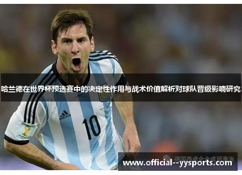 哈兰德在世界杯预选赛中的决定性作用与战术价值解析对球队晋级影响研究