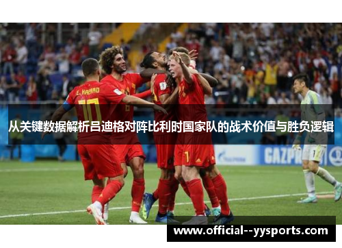 从关键数据解析吕迪格对阵比利时国家队的战术价值与胜负逻辑