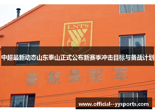 中超最新动态山东泰山正式公布新赛季冲击目标与备战计划 中超最新动态山东泰山正式公布新赛季冲击目标与备战计划
