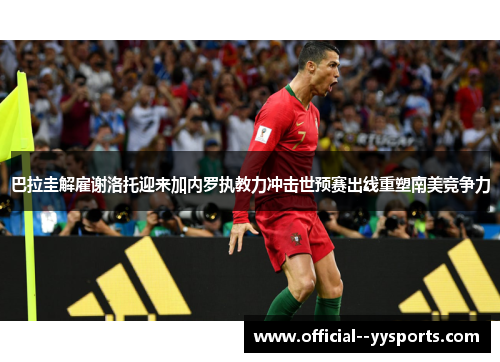 巴拉圭解雇谢洛托迎来加内罗执教力冲击世预赛出线重塑南美竞争力 巴拉圭解雇谢洛托迎来加内罗执教力冲击世预赛出线重塑南美竞争力