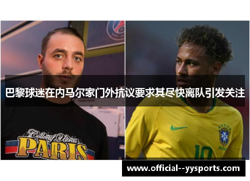 巴黎球迷在内马尔家门外抗议要求其尽快离队引发关注 巴黎球迷在内马尔家门外抗议要求其尽快离队引发关注