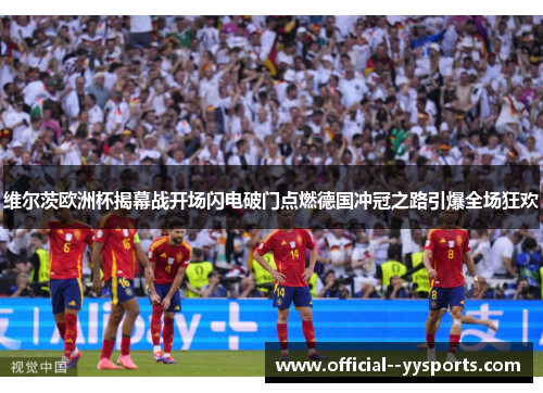 维尔茨欧洲杯揭幕战开场闪电破门点燃德国冲冠之路引爆全场狂欢 维尔茨欧洲杯揭幕战开场闪电破门点燃德国冲冠之路引爆全场狂欢