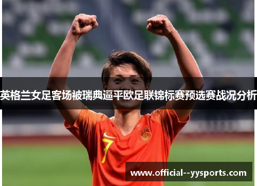 英格兰女足客场被瑞典逼平欧足联锦标赛预选赛战况分析 英格兰女足客场被瑞典逼平欧足联锦标赛预选赛战况分析