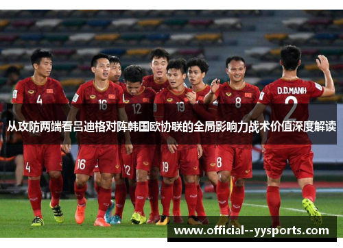 从攻防两端看吕迪格对阵韩国欧协联的全局影响力战术价值深度解读 从攻防两端看吕迪格对阵韩国欧协联的全局影响力战术价值深度解读