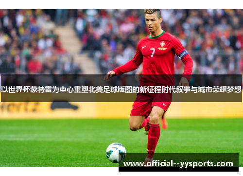 以世界杯蒙特雷为中心重塑北美足球版图的新征程时代叙事与城市荣耀梦想 以世界杯蒙特雷为中心重塑北美足球版图的新征程时代叙事与城市荣耀梦想