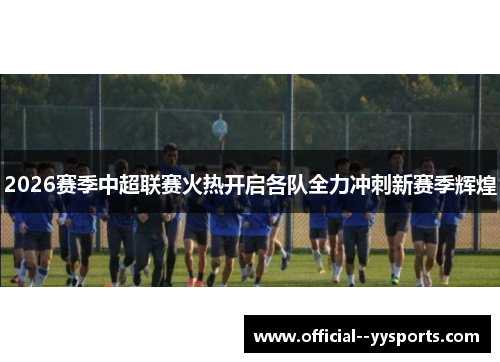 2026赛季中超联赛火热开启各队全力冲刺新赛季辉煌 2026赛季中超联赛火热开启各队全力冲刺新赛季辉煌