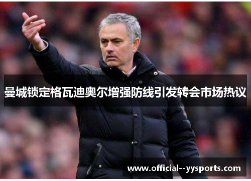 曼城锁定格瓦迪奥尔增强防线引发转会市场热议 曼城锁定格瓦迪奥尔增强防线引发转会市场热议
