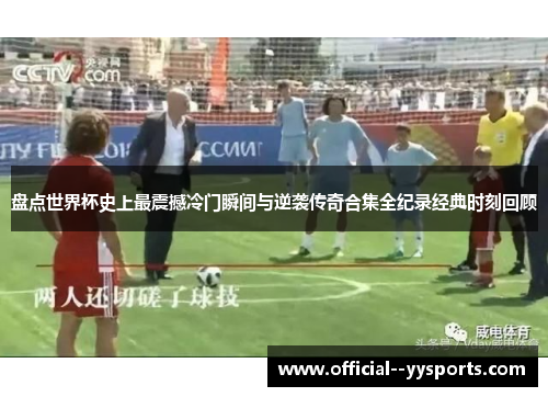 盘点世界杯史上最震撼冷门瞬间与逆袭传奇合集全纪录经典时刻回顾